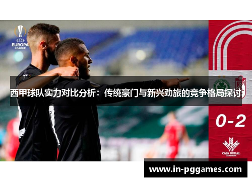 西甲球队实力对比分析：传统豪门与新兴劲旅的竞争格局探讨